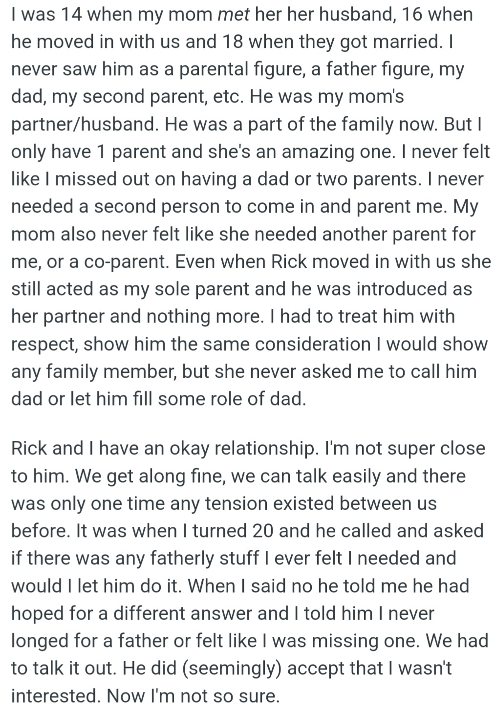 OP's mom got married when she was 14 and she doesn't consider him a dad. He asked to be a dad, but OP refused. Now OP is unsure if he accepts this decision.
