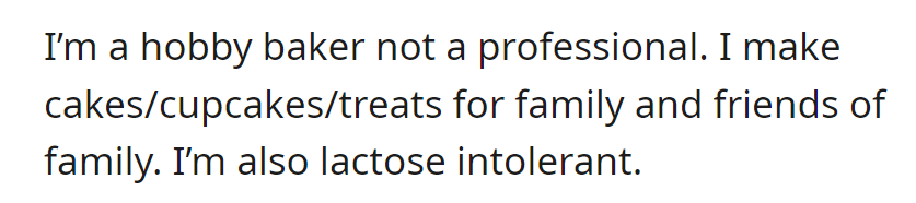 A hobby baker who is lactose intolerant, they enjoy creating cakes, cupcakes, and treats for family and friends.