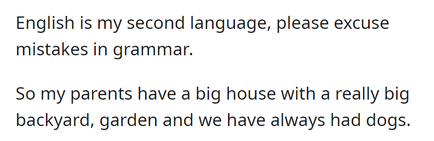 OP's parents own a sizable house with a spacious backyard and garden, where they have always kept dogs.
