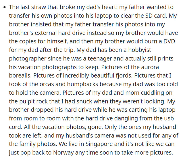 The breaking point was reached when their father, a devoted photographer, aimed to transfer vacation photos, but their brother's insistence on using his hard drive led to a catastrophic loss of all the cherished images, leaving only unrelated pictures from their husband as remnants of the Norway trip.