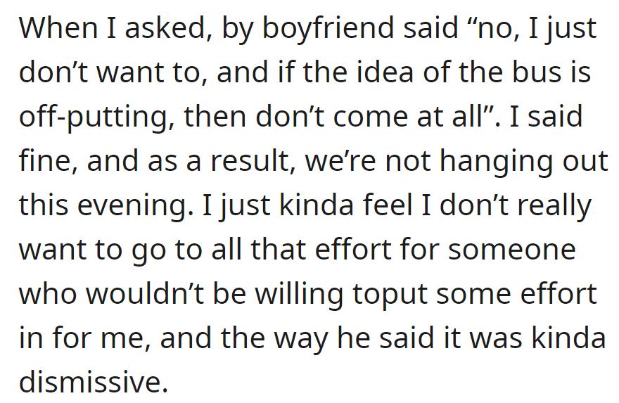 He refused and dismissively suggested not coming if she was not okay with the bus. They then opted not to hang out, feeling unappreciated.