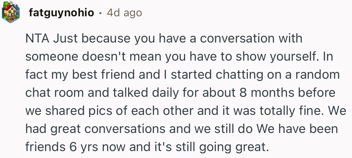 “NTA. Just because you have a conversation with someone doesn't mean you have to show yourself.”