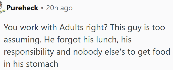 He forgot his lunch, and it’s his own responsibility, not anyone else’s.