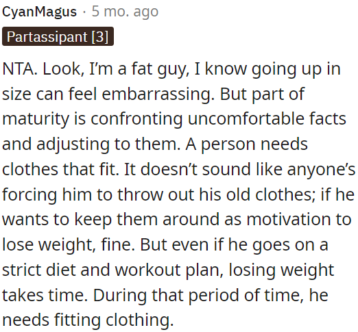 He should prioritize getting clothes that fit properly, even if it means temporarily going up in size.