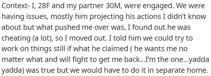 OP's fiancé cheated on her, so she moved out, open to reconciliation but wanting separate homes for now.