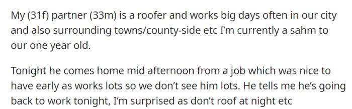 OP's roofer partner, usually working long days, came home early, only to surprise her by mentioning an unusual nighttime work shift.