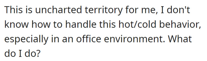 Facing unfamiliar hot/cold behavior in the office, she's unsure how to navigate the situation.