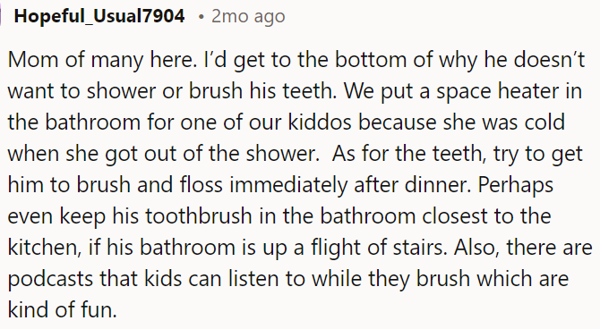 A parent should address hygiene concerns with their child by investigating the root cause of their reluctance to shower and brush their teeth.