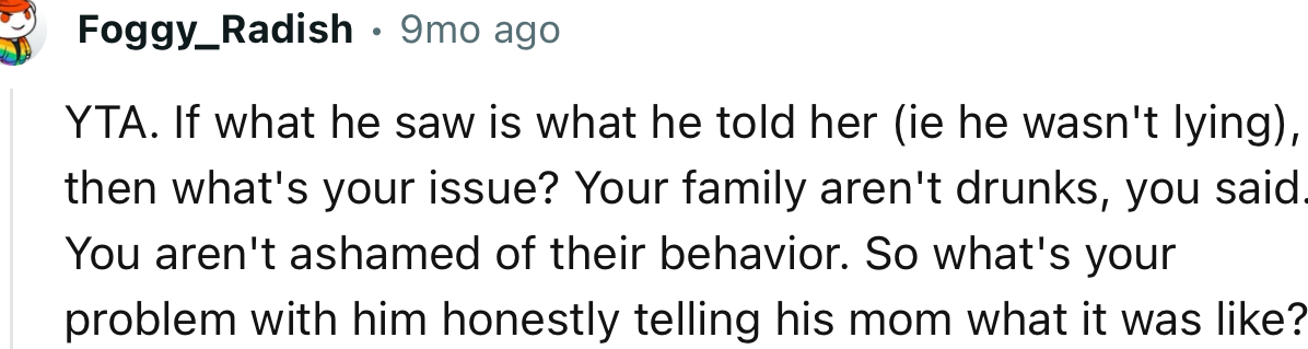 “You aren't ashamed of their behavior. So what's your problem with him honestly telling his mom what it was like?”