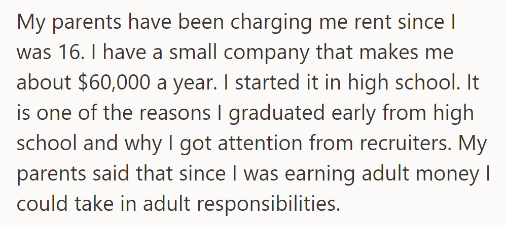 They have been paying their own rent since they were 16, running a $60k/year business since high school, accelerating graduation, attracting recruiters, and managing adult responsibilities assigned by their parents.