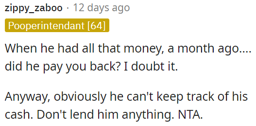 He's Irresponsible with Cash; OP Shouldn't Lend Him Anything.