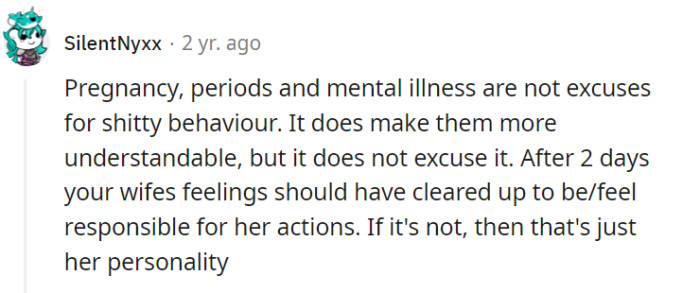While pregnancy, periods, and mental illness can influence behavior, it's important to recognize that they do not excuse it entirely. After a reasonable amount of time, individuals should take responsibility for their actions, and if negative behavior persists, it may reflect underlying personality traits that need to be addressed.