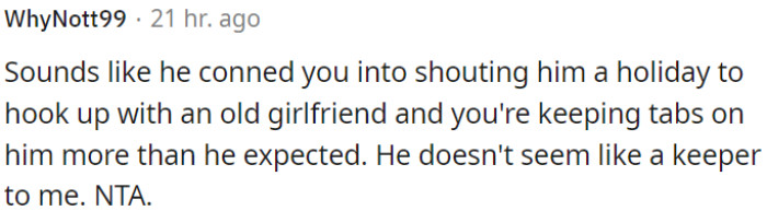 It appears he manipulated OP into funding a vacation to meet an ex-girlfriend