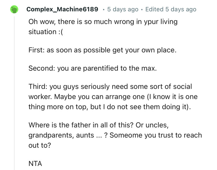 “Where is the father in all of this? Or uncles, grandparents, aunts...? Is there someone you trust to reach out to?”