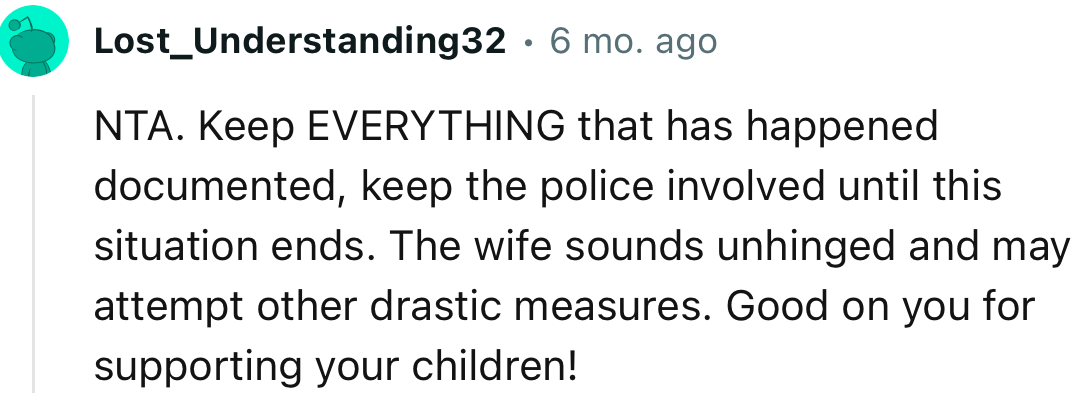 “The wife sounds unhinged and may attempt other drastic measures. Good on you for supporting your children!”