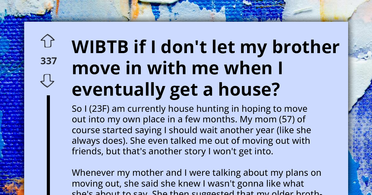 WIBTA If I Don't Let My Brother Move In With Me When I Eventually Get A House?