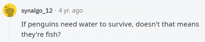 21. If humans need water to survive, then that means we're fish too?