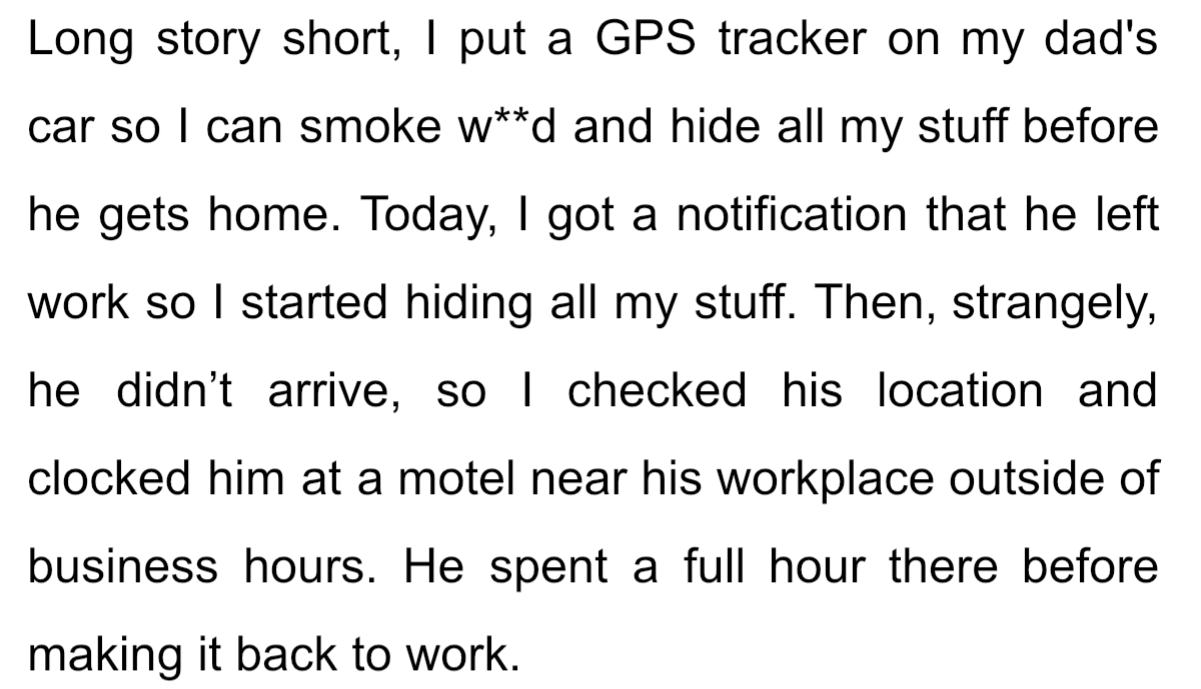 OP smokes w**d and decides to put a tracker on his dad’s car in order to hide them before he gets home. However, OP got an alert that his dad was headed out but never got home.
