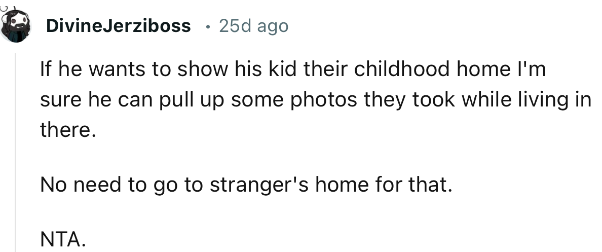 “If he wants to show his kid their childhood home, I'm sure he can pull up some photos they took while living in there.”