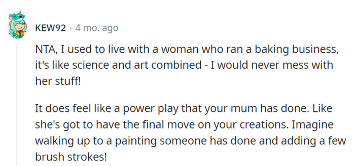 Living with a baker is like sharing space with a culinary artist-scientist, and altering their creations is akin to adding brush strokes to a masterpiece. It's a clear power play by the mom.
