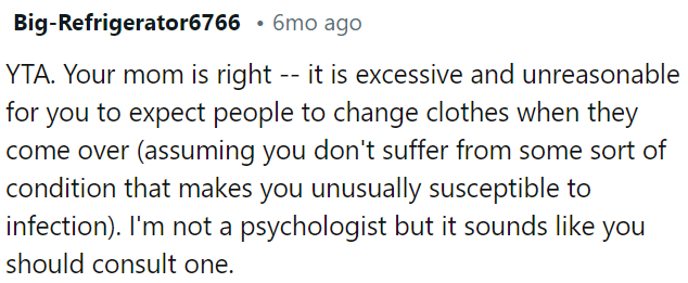 OP's mom is correct; expecting visitors to change clothes is excessive unless he has a specific health concern.