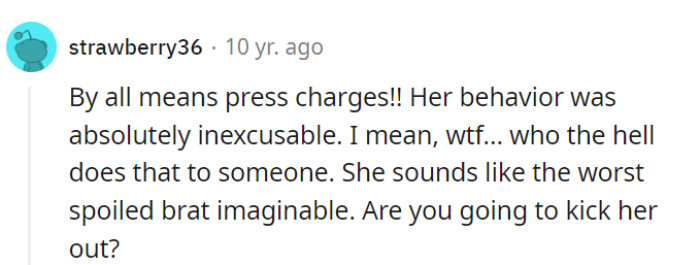 Press charges, because nobody should tolerate such spoiled-brat behavior. Eviction might be the icing on the cake for this one.