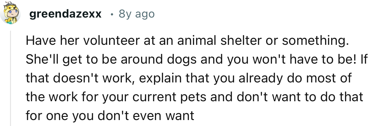 “Have her volunteer at an animal shelter or something. She'll get to be around dogs and you won't have to be!”