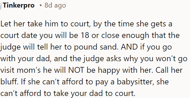 OP should let her mom take her dad to court; by the time it happens, OP will be 18, but if she can't afford a babysitter, she probably can't afford a court case.