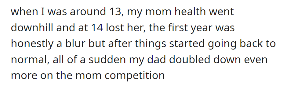 At 14, OP's mom passed away. Dad heightened the competition between the late mom and Stepmom after things settled.