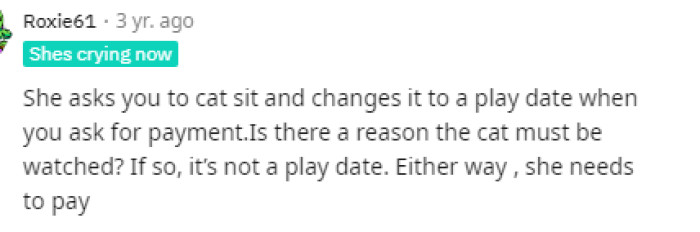 Yeah, pretty much either way, she should pay someone to come watch her cat, and it shouldn't be seen as a playdate, especially if she's leaving the home and letting OP come by.