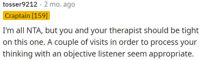 It's important for OP to work with his therapist to process his thoughts with an unbiased perspective.