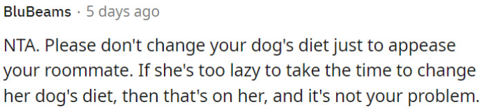 OP doesn't need to alter his dog's diet just to accommodate his roommate's laziness.