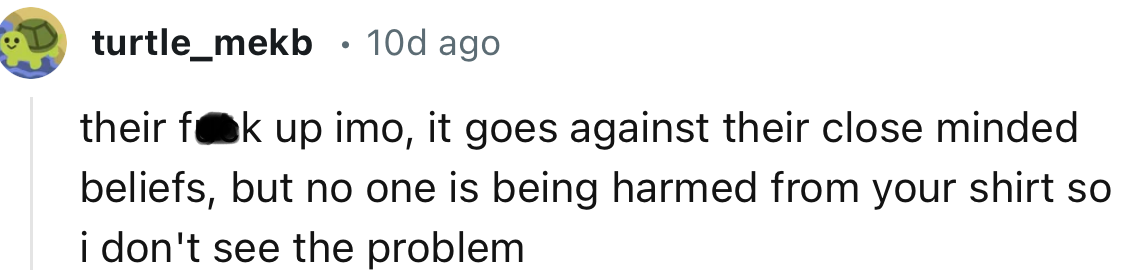 “It goes against their close-minded beliefs, but no one is being harmed by your shirt, so I don't see the problem.”