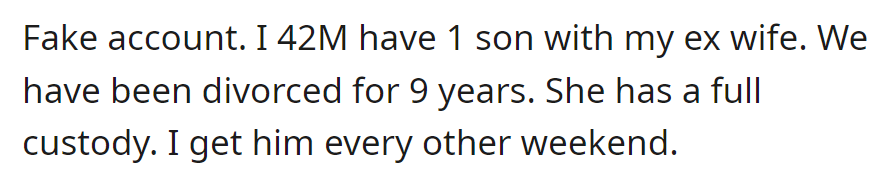 OP is 42M, divorced 9 years, has one son with ex-wife, full custody to her, and he has weekends with son every other week.