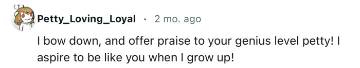 “I bow down and offer praise to your genius-level petty!”