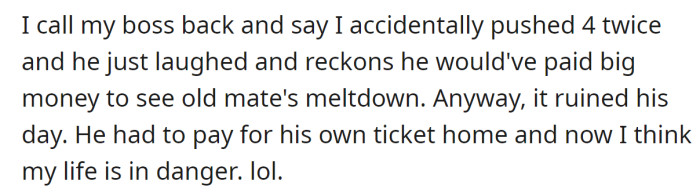 The boss laughed at the 'accident', and the coworker had to pay his way home:
