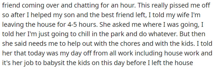 After his wife's friend visited, he planned to take a break at the park for a few hours, but when asked for help with chores and childcare, he reminded her it was his day off from all responsibilities and left.
