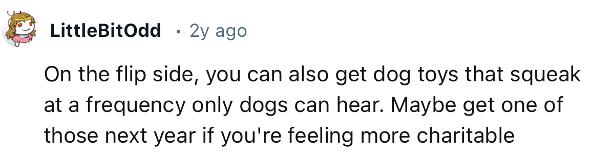 “On the flip side, you can also get dog toys that squeak at a frequency only dogs can hear.”