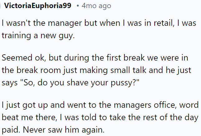 While training a new employee in retail, he made an inappropriate comment during the first break, so he was reported to the manager and never returned.