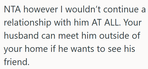 OP need to  end the relationship and let her husband if he want to see his friend elsewhere.