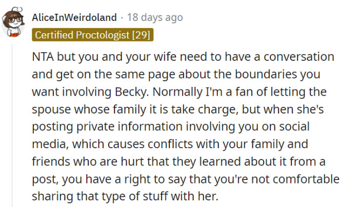 This commenter is absolutely correct in emphasizing the importance of having a conversation and aligning boundaries with your wife regarding Becky's involvement. When her actions on social media lead to conflicts and hurt feelings among your loved ones, it's completely valid to express your discomfort and assert your right to maintain privacy in sharing personal information with her.