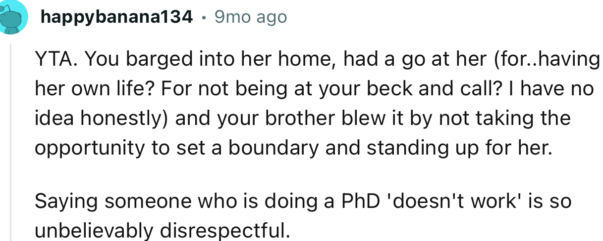 “YTA. You barged into her home, had a go at her for having her own life? For not being at your beck and call?”
