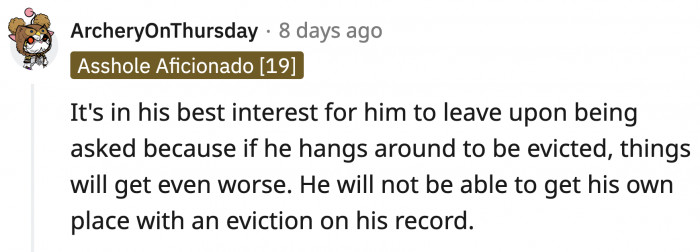 OP has to make sure he isn't an official tenant yet, but if that's the case, she can evict him and make his life miserable for a while.