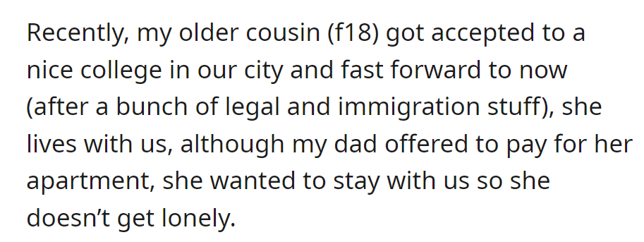 Their cousin was accepted to a local college and moved in with OP's family to avoid loneliness.
