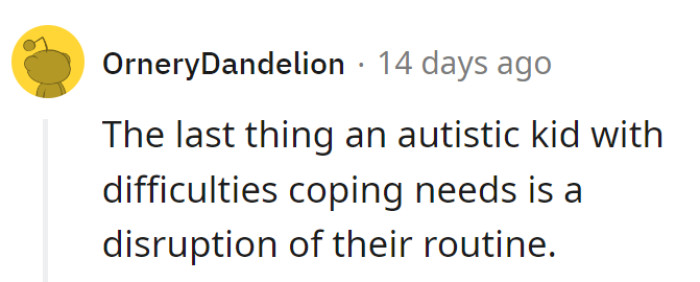 Messing with an autistic kid's routine is like trying to fold a fitted sheet—it's a recipe for chaos. Stick to the plan for everyone's sanity!