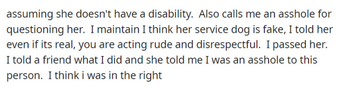 OP then gets called an a-hole for questioning whether the service dog was real. She then consults a friend about the situation, who in turn tells her that she is in the wrong—but she refuses to back down and admit it.