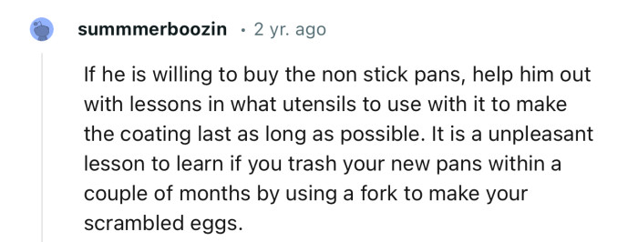 “If he is willing to buy the non stick pans, help him out with lessons in what utensils to use with it.”