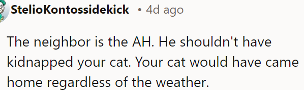 The neighbor is in the wrong for kidnapping OP's cat, which would have returned home alone.