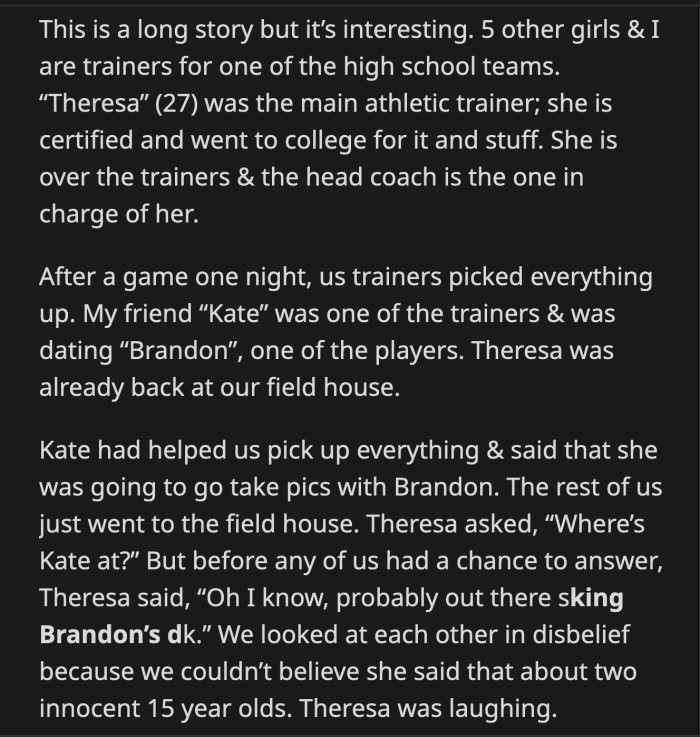 The next day, Kate told OP what happened. Her mom called the head coach, Theresa's boss, to inform him of the incident. They stated they didn't want Theresa to get in trouble, but they expected the issue to be addressed.