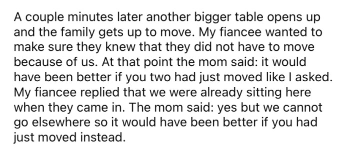 A few minutes later, the family moved to a larger table that had become free. The mother told the OP and her fiancé that they should have just moved out of their way in the first place.
